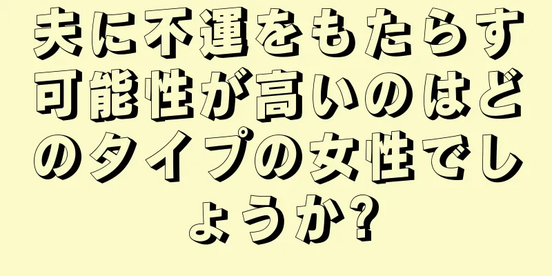 夫に不運をもたらす可能性が高いのはどのタイプの女性でしょうか?