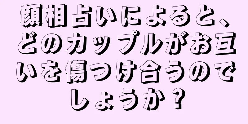 顔相占いによると、どのカップルがお互いを傷つけ合うのでしょうか？