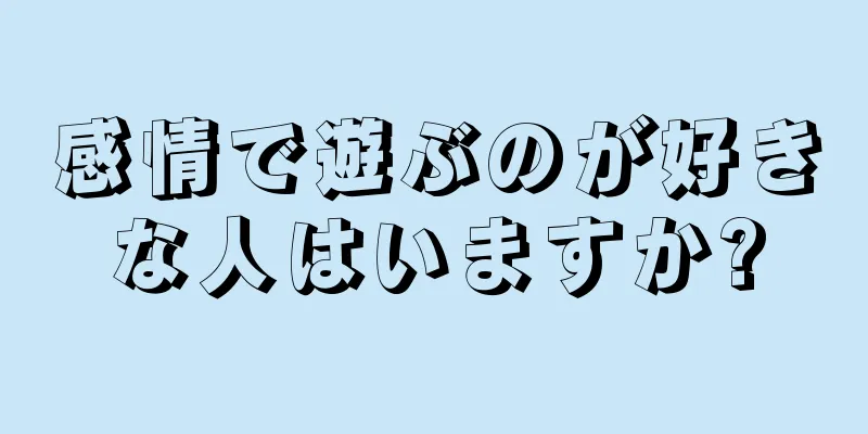 感情で遊ぶのが好きな人はいますか?