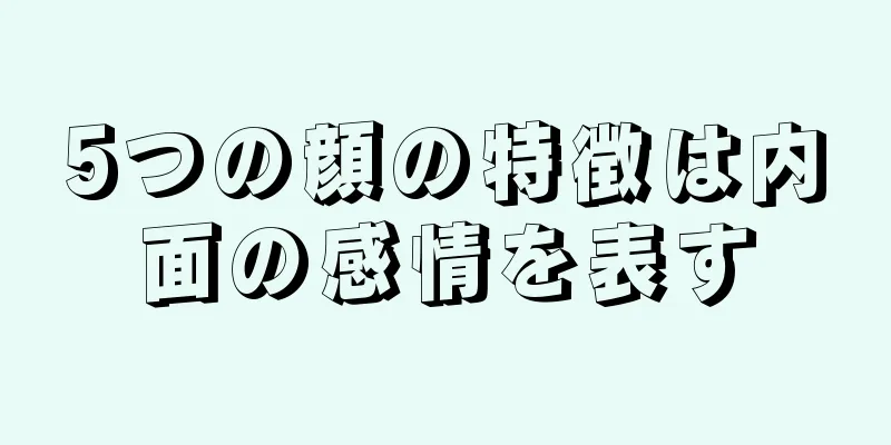 5つの顔の特徴は内面の感情を表す