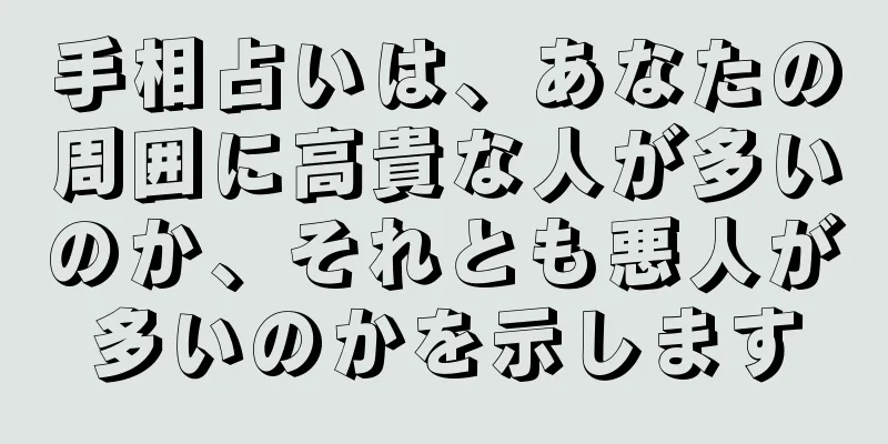 手相占いは、あなたの周囲に高貴な人が多いのか、それとも悪人が多いのかを示します