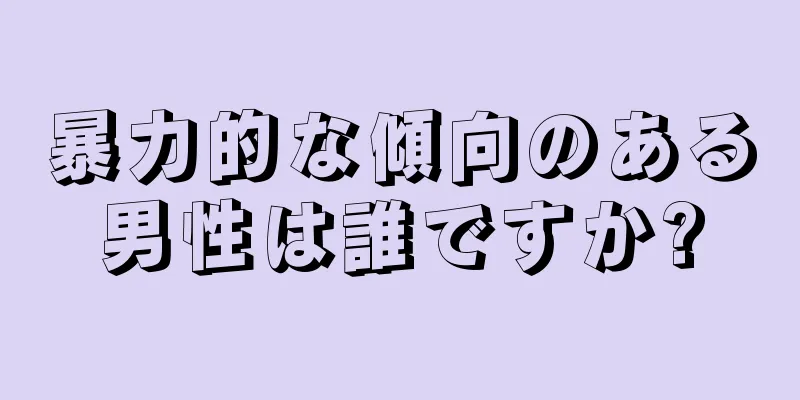 暴力的な傾向のある男性は誰ですか?