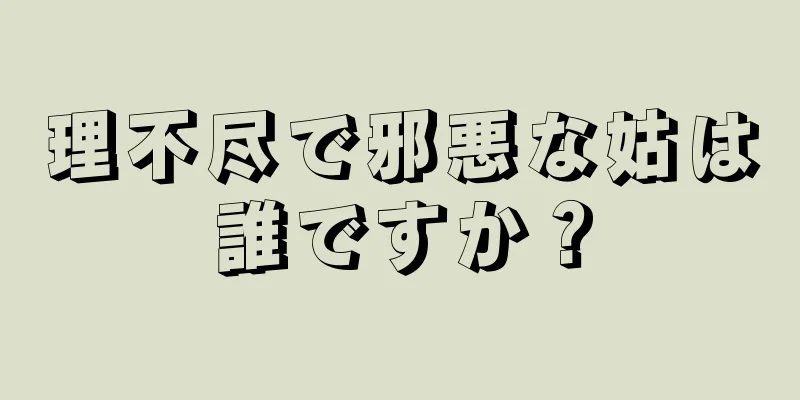 理不尽で邪悪な姑は誰ですか？