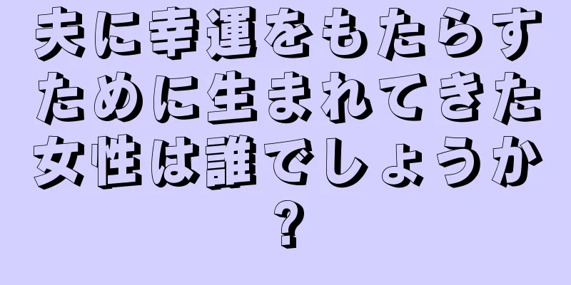 夫に幸運をもたらすために生まれてきた女性は誰でしょうか?