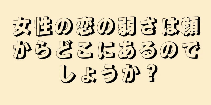 女性の恋の弱さは顔からどこにあるのでしょうか？