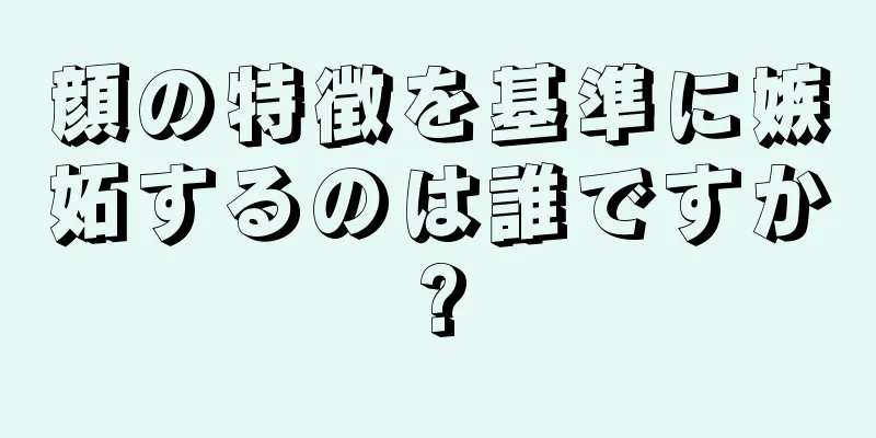 顔の特徴を基準に嫉妬するのは誰ですか?