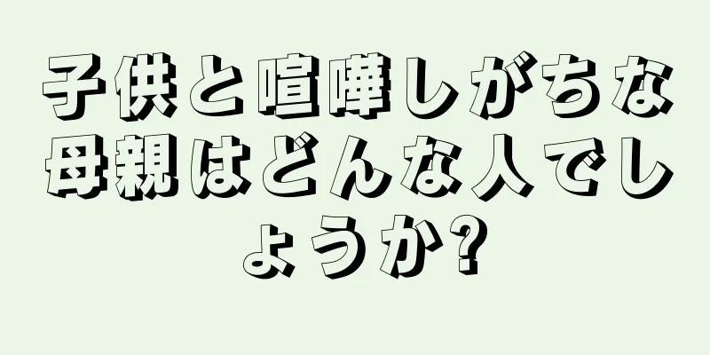 子供と喧嘩しがちな母親はどんな人でしょうか?