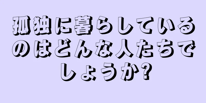 孤独に暮らしているのはどんな人たちでしょうか?