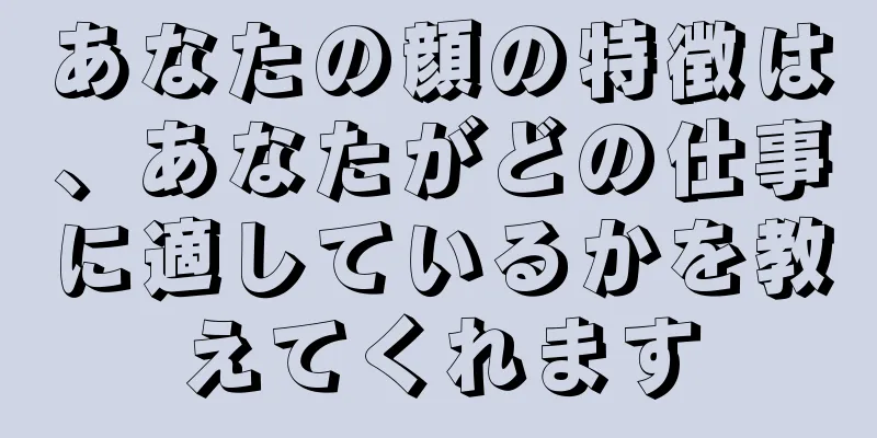 あなたの顔の特徴は、あなたがどの仕事に適しているかを教えてくれます