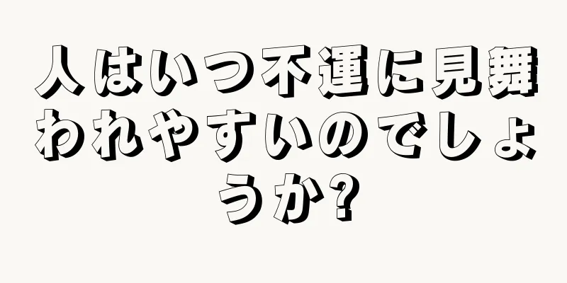 人はいつ不運に見舞われやすいのでしょうか?