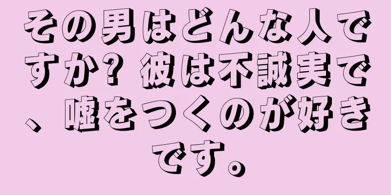 その男はどんな人ですか? 彼は不誠実で、嘘をつくのが好きです。