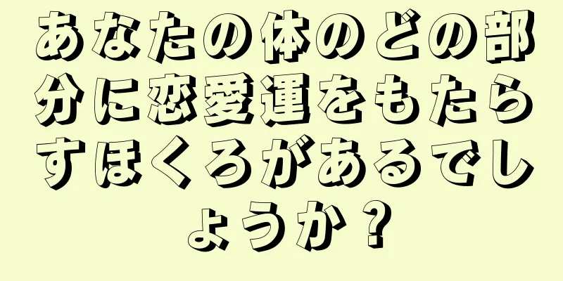 あなたの体のどの部分に恋愛運をもたらすほくろがあるでしょうか？