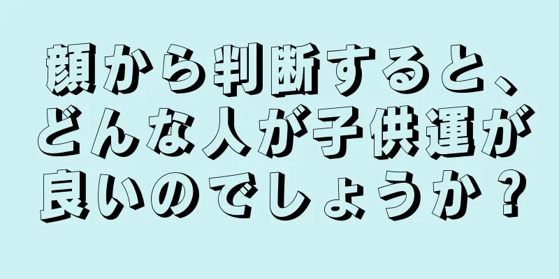 顔から判断すると、どんな人が子供運が良いのでしょうか？