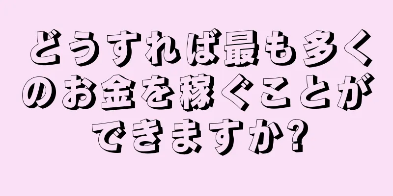 どうすれば最も多くのお金を稼ぐことができますか?