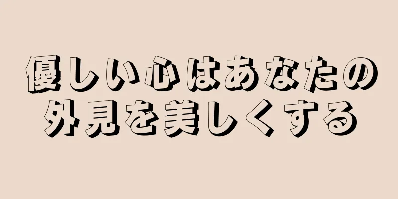 優しい心はあなたの外見を美しくする