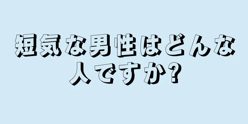 短気な男性はどんな人ですか?