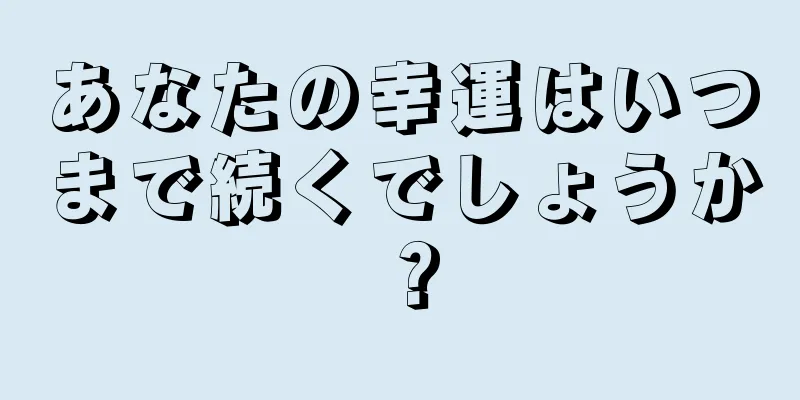 あなたの幸運はいつまで続くでしょうか？