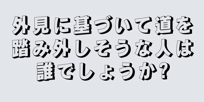 外見に基づいて道を踏み外しそうな人は誰でしょうか?