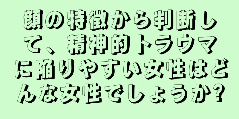 顔の特徴から判断して、精神的トラウマに陥りやすい女性はどんな女性でしょうか?