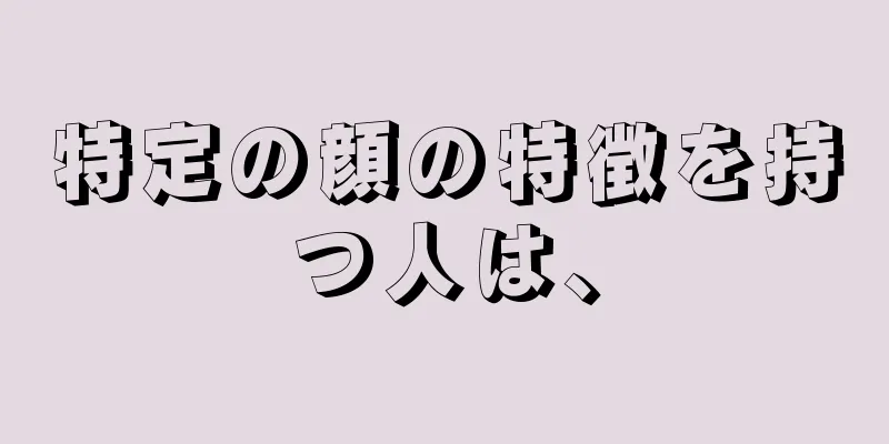 特定の顔の特徴を持つ人は、