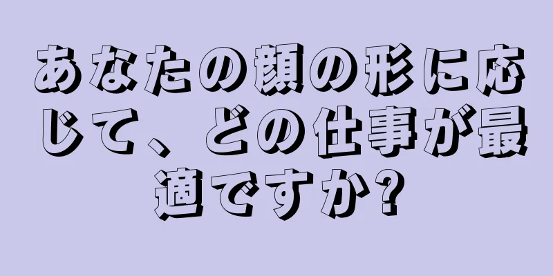 あなたの顔の形に応じて、どの仕事が最適ですか?