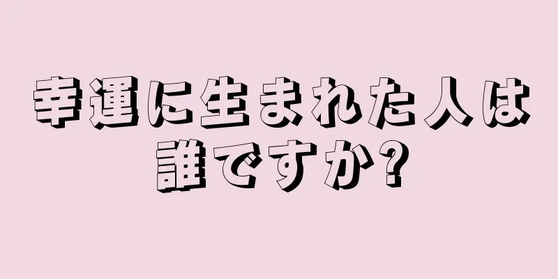 幸運に生まれた人は誰ですか?