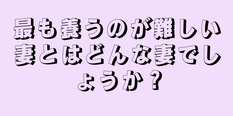 最も養うのが難しい妻とはどんな妻でしょうか？