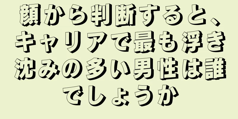 顔から判断すると、キャリアで最も浮き沈みの多い男性は誰でしょうか