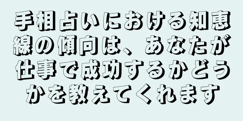 手相占いにおける知恵線の傾向は、あなたが仕事で成功するかどうかを教えてくれます