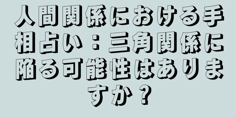 人間関係における手相占い：三角関係に陥る可能性はありますか？