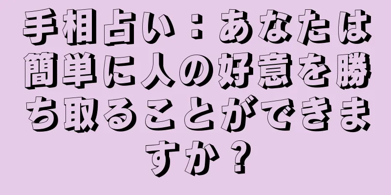 手相占い：あなたは簡単に人の好意を勝ち取ることができますか？