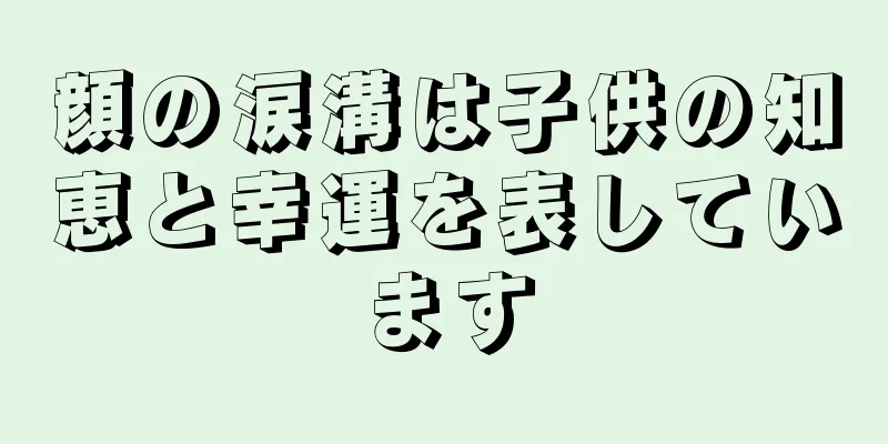 顔の涙溝は子供の知恵と幸運を表しています