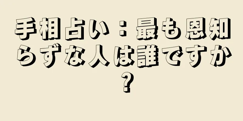 手相占い：最も恩知らずな人は誰ですか？