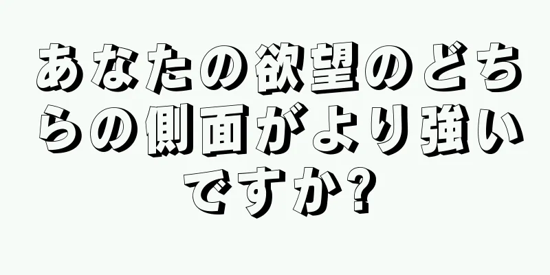 あなたの欲望のどちらの側面がより強いですか?