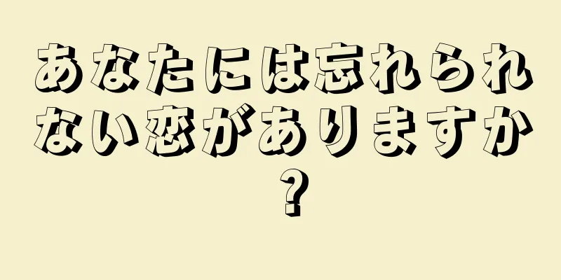 あなたには忘れられない恋がありますか？