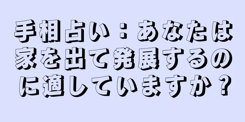 手相占い：あなたは家を出て発展するのに適していますか？