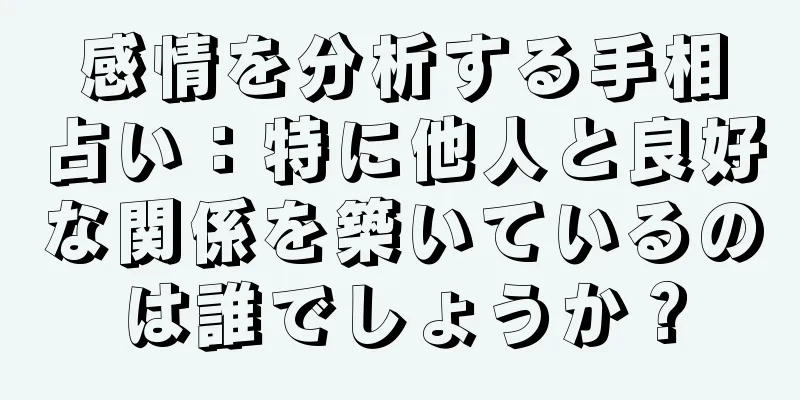 感情を分析する手相占い：特に他人と良好な関係を築いているのは誰でしょうか？