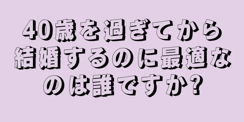 40歳を過ぎてから結婚するのに最適なのは誰ですか?