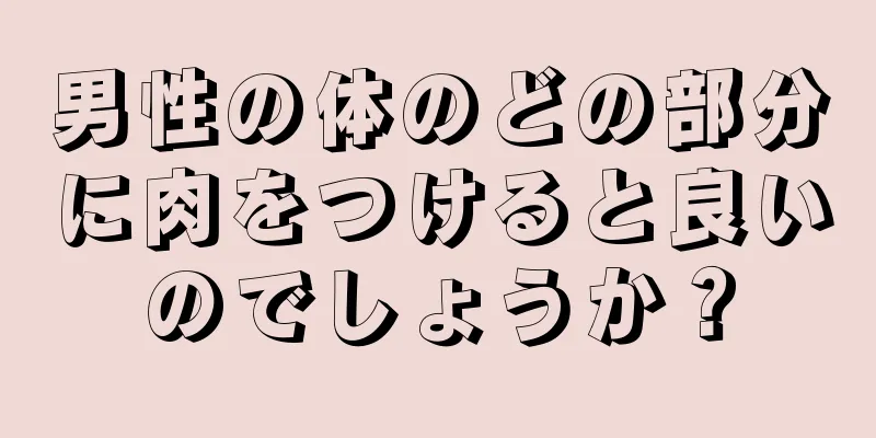 男性の体のどの部分に肉をつけると良いのでしょうか？