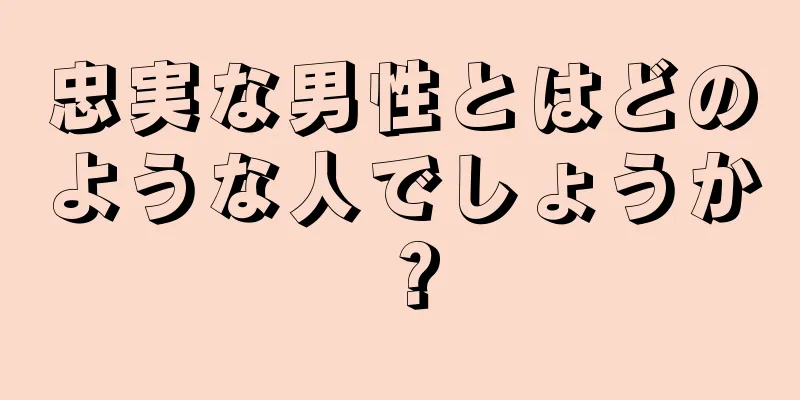 忠実な男性とはどのような人でしょうか？