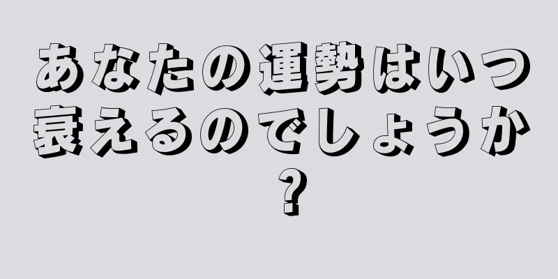 あなたの運勢はいつ衰えるのでしょうか？