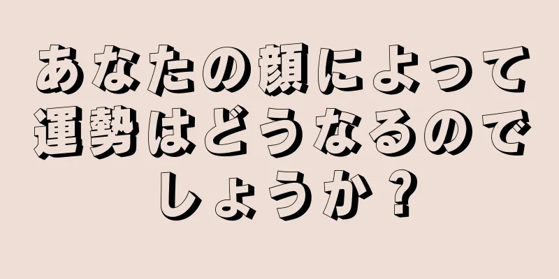 あなたの顔によって運勢はどうなるのでしょうか？