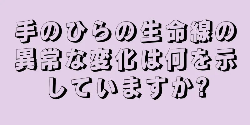 手のひらの生命線の異常な変化は何を示していますか?