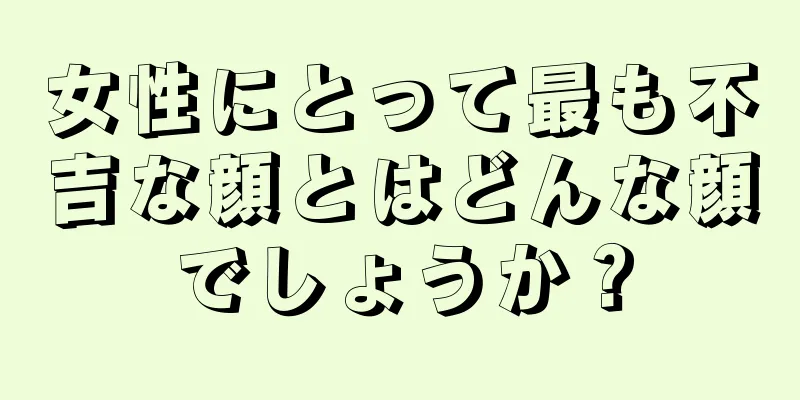 女性にとって最も不吉な顔とはどんな顔でしょうか？