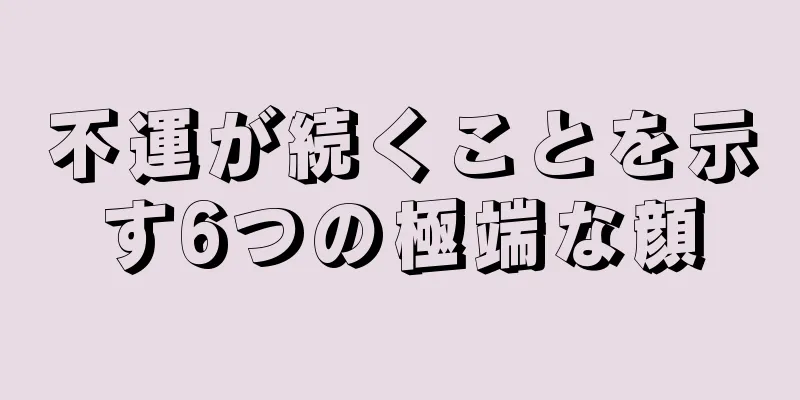 不運が続くことを示す6つの極端な顔