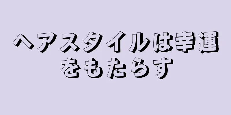 ヘアスタイルは幸運をもたらす