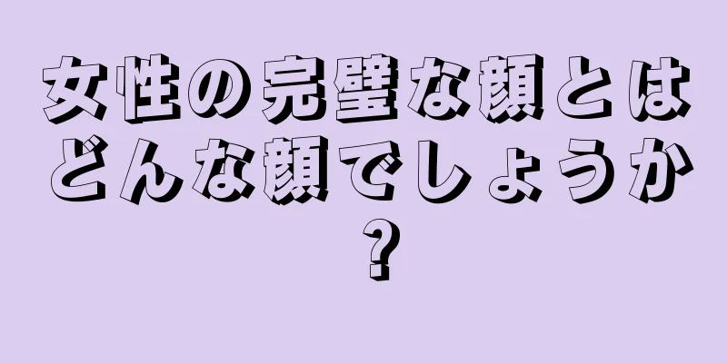 女性の完璧な顔とはどんな顔でしょうか？