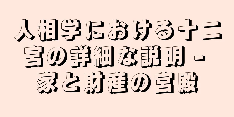 人相学における十二宮の詳細な説明 - 家と財産の宮殿