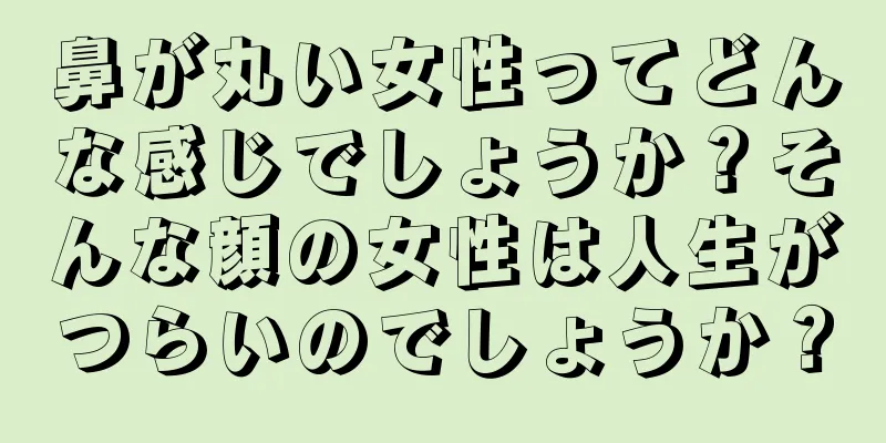 鼻が丸い女性ってどんな感じでしょうか？そんな顔の女性は人生がつらいのでしょうか？