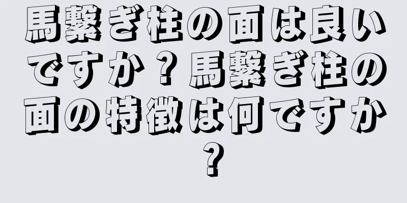 馬繋ぎ柱の面は良いですか？馬繋ぎ柱の面の特徴は何ですか？